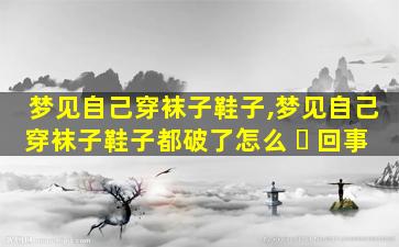 梦见自己穿袜子鞋子,梦见自己穿袜子鞋子都破了怎么 ☘ 回事